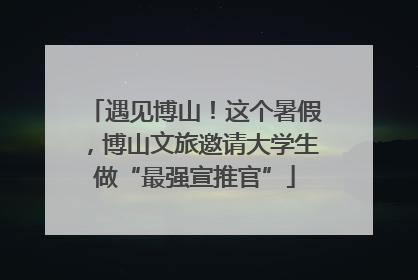 遇见博山！这个暑假，博山文旅邀请大学生做“最强宣推官”