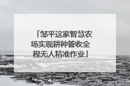 邹平这家智慧农场实现耕种管收全程无人精准作业