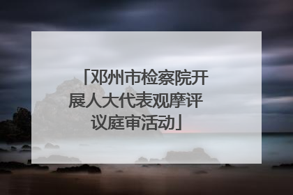 邓州市检察院开展人大代表观摩评议庭审活动