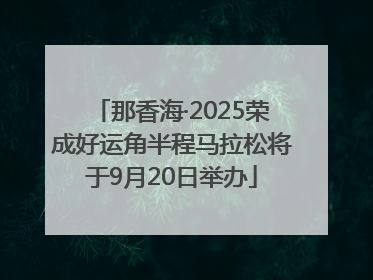那香海·2025荣成好运角半程马拉松将于9月20日举办
