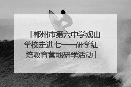 郴州市第六中学观山学校走进七一一研学红培教育营地研学活动