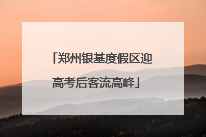 郑州银基度假区迎高考后客流高峰