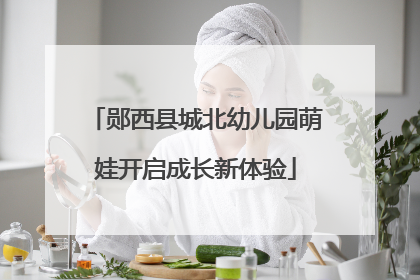 郧西县城北幼儿园萌娃开启成长新体验