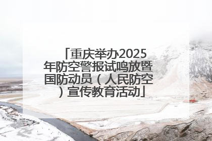 重庆举办2025年防空警报试鸣放暨国防动员（人民防空）宣传教育活动