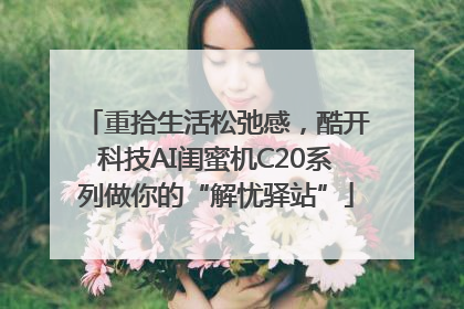 重拾生活松弛感，酷开科技AI闺蜜机C20系列做你的“解忧驿站”
