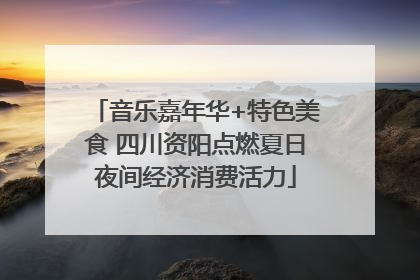 音乐嘉年华+特色美食 四川资阳点燃夏日夜间经济消费活力