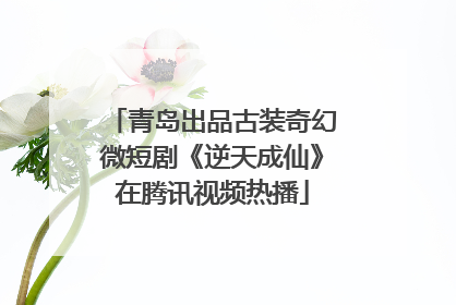 青岛出品古装奇幻微短剧《逆天成仙》在腾讯视频热播