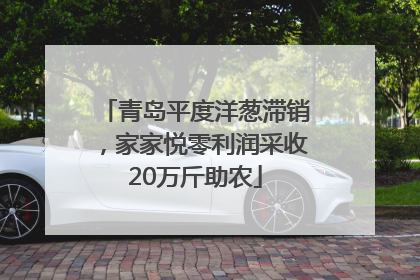 青岛平度洋葱滞销，家家悦零利润采收20万斤助农