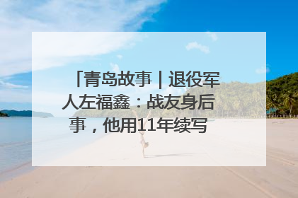 青岛故事｜退役军人左福鑫：战友身后事，他用11年续写 “兄弟情”