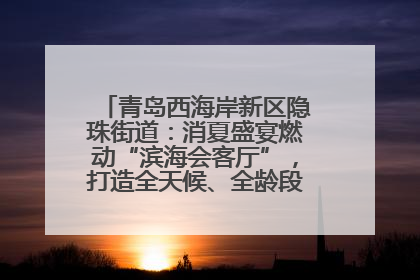 青岛西海岸新区隐珠街道：消夏盛宴燃动“滨海会客厅”，打造全天候、全龄段消费生态圈