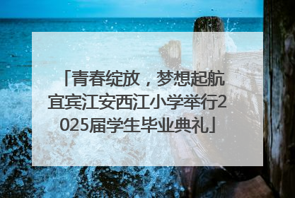 青春绽放，梦想起航 宜宾江安西江小学举行2025届学生毕业典礼