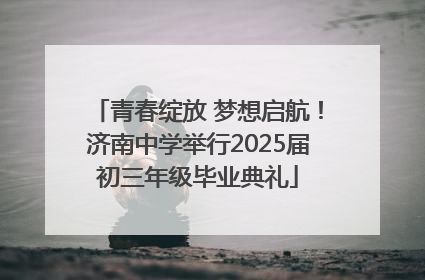 青春绽放 梦想启航！济南中学举行2025届初三年级毕业典礼