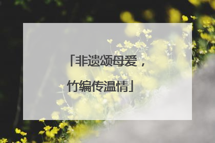非遗颂母爱，竹编传温情
