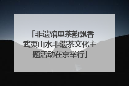 非遗馆里茶韵飘香 武夷山水非遗茶文化主题活动在京举行