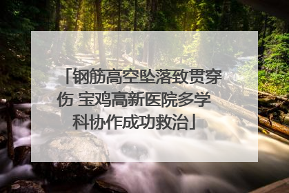 钢筋高空坠落致贯穿伤 宝鸡高新医院多学科协作成功救治
