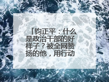 钧正平：什么是政治干部的好样子？被全网赞扬的他，用行动作出了回答