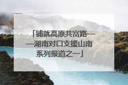 铺就高原共富路——湖南对口支援山南系列报道之一