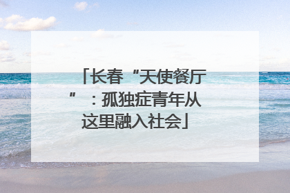 长春“天使餐厅”：孤独症青年从这里融入社会