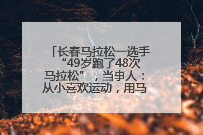 长春马拉松一选手“49岁跑了48次马拉松”，当事人：从小喜欢运动，用马拉松感受大自然
