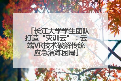 长江大学学生团队打造“灾训云”：云端VR技术破解传统应急演练困局