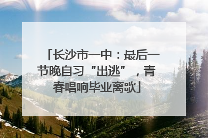长沙市一中：最后一节晚自习“出逃”，青春唱响毕业离歌