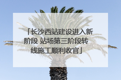长沙西站建设进入新阶段 站场第三阶段转线施工顺利收官