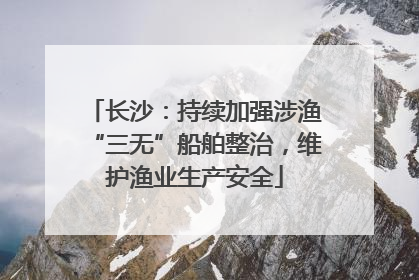 长沙：持续加强涉渔“三无”船舶整治，维护渔业生产安全