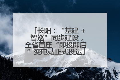 长阳：“基建 + 智巡”同步建设，全省首座“即投即启”变电站正式投运