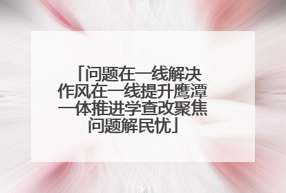 问题在一线解决 作风在一线提升鹰潭一体推进学查改聚焦问题解民忧