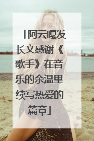 阿云嘎发长文感谢《歌手》在音乐的余温里续写热爱的篇章