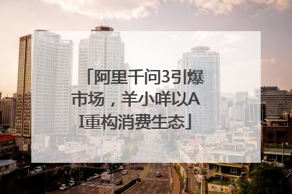 阿里千问3引爆市场，羊小咩以AI重构消费生态