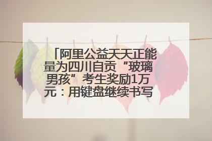 阿里公益天天正能量为四川自贡“玻璃男孩”考生奖励1万元：用键盘继续书写不设限的人生