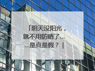 阴天没阳光，就不用防晒了……是真是假？｜谣言终结站