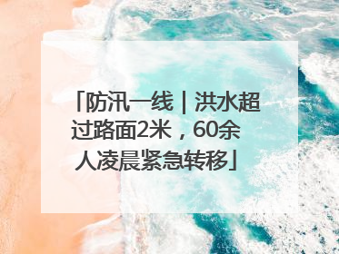 防汛一线｜洪水超过路面2米，60余人凌晨紧急转移