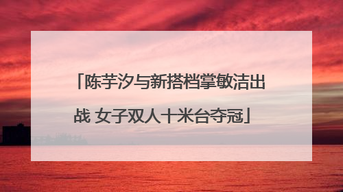 陈芋汐与新搭档掌敏洁出战 女子双人十米台夺冠