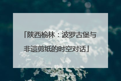 陕西榆林：波罗古堡与非遗剪纸的时空对话
