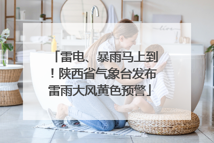雷电、暴雨马上到！陕西省气象台发布雷雨大风黄色预警