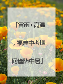 雷雨+高温，福建中考期间谨防中暑