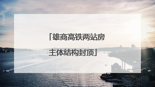 雄商高铁两站房主体结构封顶