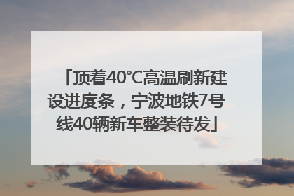 顶着40℃高温刷新建设进度条，宁波地铁7号线40辆新车整装待发