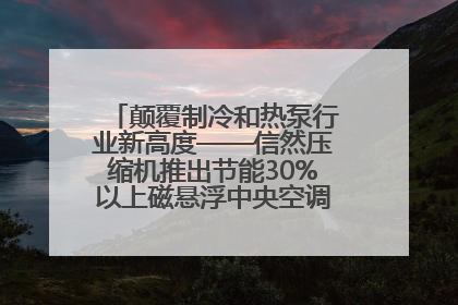 颠覆制冷和热泵行业新高度——信然压缩机推出节能30%以上磁悬浮中央空调和磁悬浮热泵