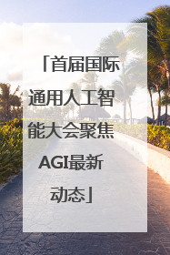 首届国际通用人工智能大会聚焦AGI最新动态