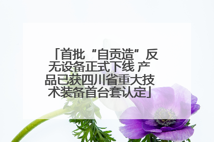 首批“自贡造”反无设备正式下线 产品已获四川省重大技术装备首台套认定