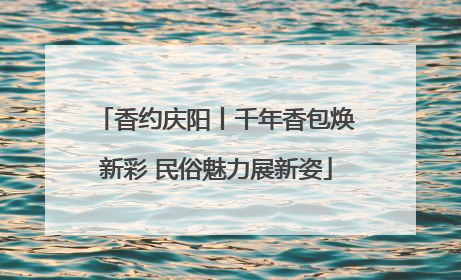香约庆阳丨千年香包焕新彩 民俗魅力展新姿