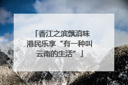 香江之滨飘滇味 港民乐享“有一种叫云南的生活”
