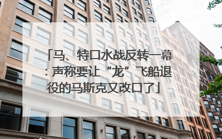 马、特口水战反转一幕：声称要让“龙”飞船退役的马斯克又改口了