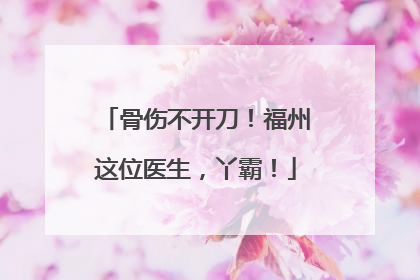 骨伤不开刀！福州这位医生，丫霸！