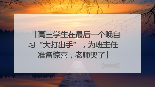 高三学生在最后一个晚自习“大打出手”，为班主任准备惊喜，老师哭了