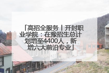 高招全服务丨开封职业学院：在豫招生总计划增至4400人，新增六大前沿专业
