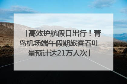 高效护航假日出行！青岛机场端午假期旅客吞吐量预计达21万人次